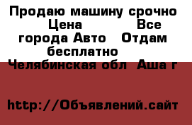 Продаю машину срочно!!! › Цена ­ 5 000 - Все города Авто » Отдам бесплатно   . Челябинская обл.,Аша г.